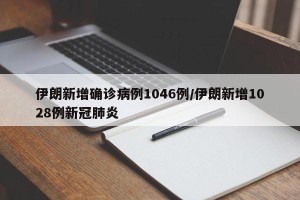 伊朗新增确诊病例1046例/伊朗新增1028例新冠肺炎