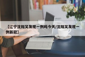 【辽宁沈阳又发现一例吗今天/沈阳又发现一例新冠】