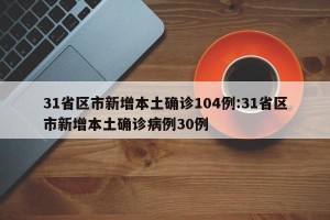 31省区市新增本土确诊104例:31省区市新增本土确诊病例30例