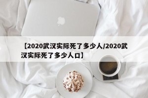【2020武汉实际死了多少人/2020武汉实际死了多少人口】