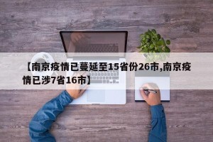 【南京疫情已蔓延至15省份26市,南京疫情已涉7省16市】