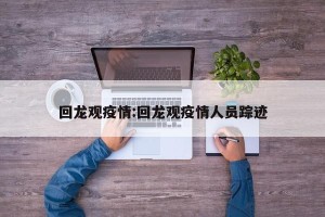 回龙观疫情:回龙观疫情人员踪迹