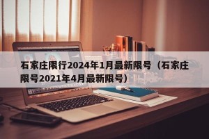 石家庄限行2024年1月最新限号（石家庄限号2021年4月最新限号）