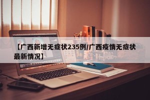 【广西新增无症状235例/广西疫情无症状最新情况】