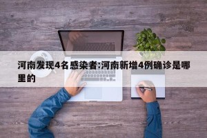 河南发现4名感染者:河南新增4例确诊是哪里的