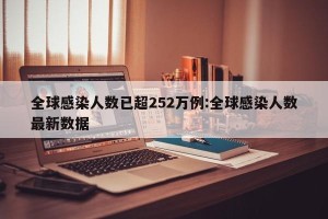 全球感染人数已超252万例:全球感染人数最新数据