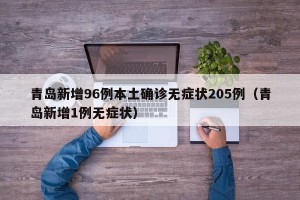 青岛新增96例本土确诊无症状205例（青岛新增1例无症状）