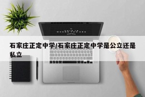 石家庄正定中学/石家庄正定中学是公立还是私立
