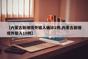 【内蒙古新增境外输入确诊2例,内蒙古新增境外输入10例】