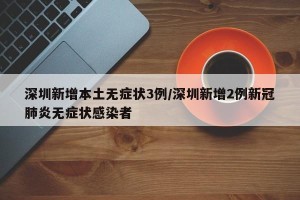 深圳新增本土无症状3例/深圳新增2例新冠肺炎无症状感染者