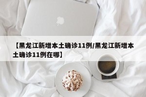 【黑龙江新增本土确诊11例/黑龙江新增本土确诊11例在哪】
