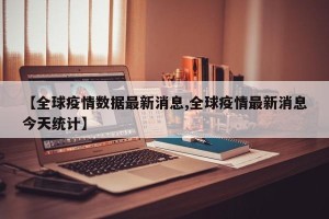 【全球疫情数据最新消息,全球疫情最新消息今天统计】