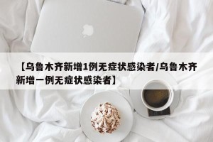 【乌鲁木齐新增1例无症状感染者/乌鲁木齐新增一例无症状感染者】