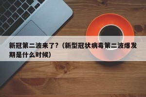 新冠第二波来了?（新型冠状病毒第二波爆发期是什么时候）