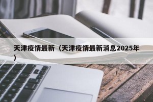 天津疫情最新（天津疫情最新消息2025年）
