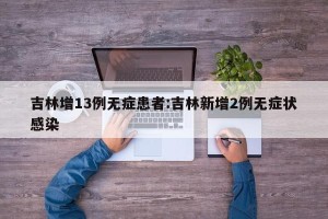 吉林增13例无症患者:吉林新增2例无症状感染
