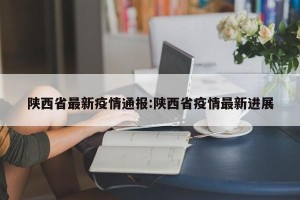 陕西省最新疫情通报:陕西省疫情最新进展