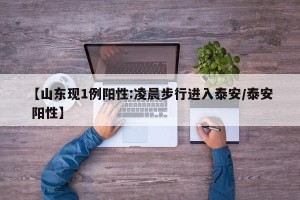 【山东现1例阳性:凌晨步行进入泰安/泰安 阳性】