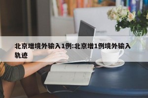 北京增境外输入1例:北京增1例境外输入 轨迹
