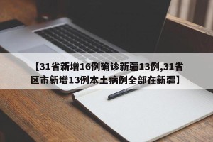 【31省新增16例确诊新疆13例,31省区市新增13例本土病例全部在新疆】