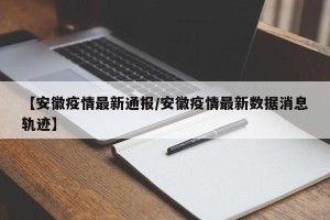 【安徽疫情最新通报/安徽疫情最新数据消息轨迹】