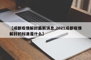 【成都疫情解封最新消息,2021成都疫情解封的标准是什么】