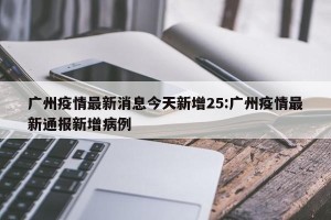 广州疫情最新消息今天新增25:广州疫情最新通报新增病例