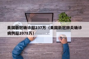 美国新冠确诊超237万（美国新冠肺炎确诊病例超2078万）