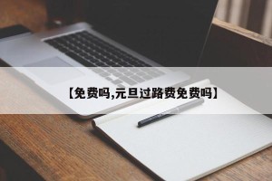 【免费吗,元旦过路费免费吗】