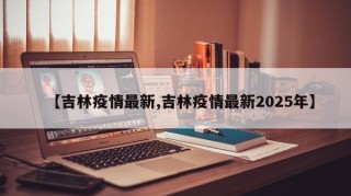 【吉林疫情最新,吉林疫情最新2025年】