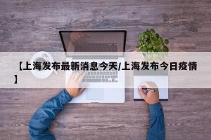【上海发布最新消息今天/上海发布今日疫情】