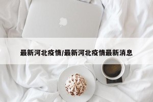 最新河北疫情/最新河北疫情最新消息