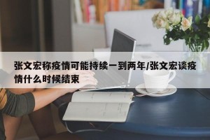 张文宏称疫情可能持续一到两年/张文宏谈疫情什么时候结束