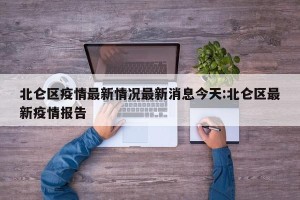 北仑区疫情最新情况最新消息今天:北仑区最新疫情报告