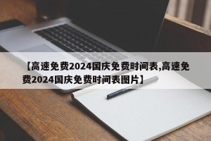 【高速免费2024国庆免费时间表,高速免费2024国庆免费时间表图片】