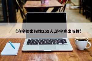 【济宁检出阳性259人,济宁查出阳性】