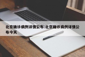 北京确诊病例详情公布:北京确诊病例详情公布今天