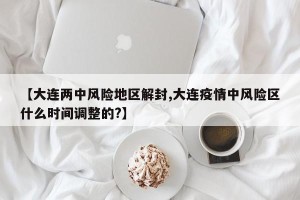 【大连两中风险地区解封,大连疫情中风险区什么时间调整的?】