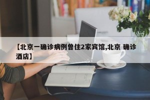 【北京一确诊病例曾住2家宾馆,北京 确诊 酒店】