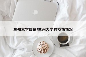 兰州大学疫情/兰州大学的疫情情况