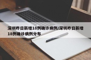 深圳昨日新增18例确诊病例/深圳昨日新增18例确诊病例分布