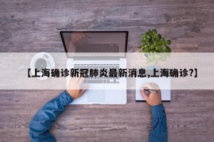 【上海确诊新冠肺炎最新消息,上海确诊?】
