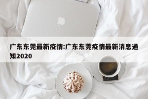 广东东莞最新疫情:广东东莞疫情最新消息通知2020