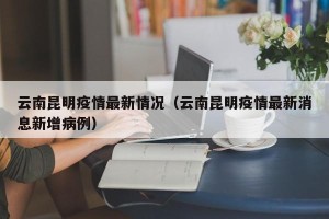 云南昆明疫情最新情况（云南昆明疫情最新消息新增病例）
