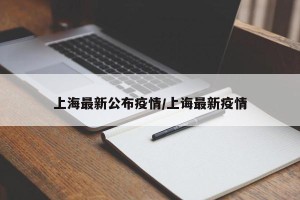 上海最新公布疫情/上诲最新疫情