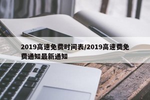 2019高速免费时间表/2019高速费免费通知最新通知