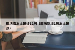 廊坊增本土确诊12例（廊坊新增1例本土确诊）