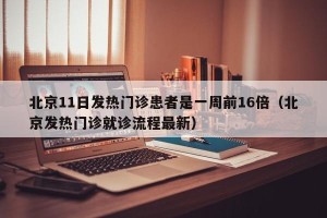 北京11日发热门诊患者是一周前16倍（北京发热门诊就诊流程最新）