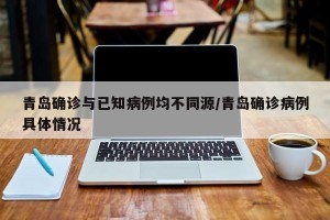 青岛确诊与已知病例均不同源/青岛确诊病例具体情况