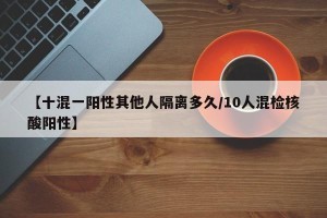 【十混一阳性其他人隔离多久/10人混检核酸阳性】